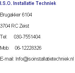 I.S.O. Installatie Techniek

Brugakker 6104

3704 RC Zeist

Tel: 				030-7551404

Mob: 		 06-12228326

E-mail: Info@isoinstallatietechniek.nl

